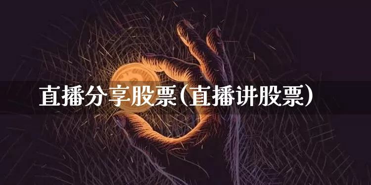 直播分享股票(直播讲股票)_https://www.huakunhengjia.com_期货资讯_第1张