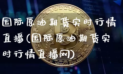 国际原油期货实时行情直播(国际原油期货实时行情直播网)_https://www.huakunhengjia.com_财经资讯_第1张