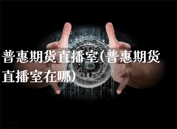 普惠期货直播室(普惠期货直播室在哪)_https://www.huakunhengjia.com_股票资讯_第1张