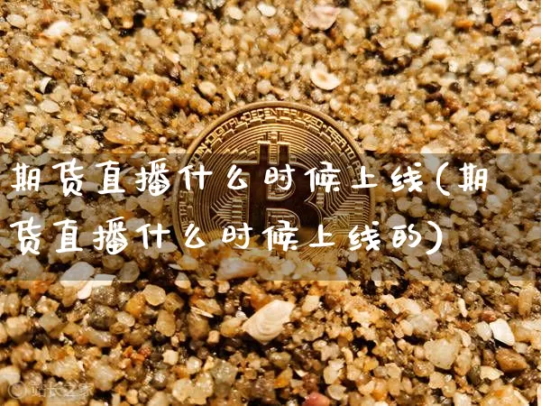 期货直播什么时候上线(期货直播什么时候上线的)_https://www.huakunhengjia.com_期货资讯_第1张