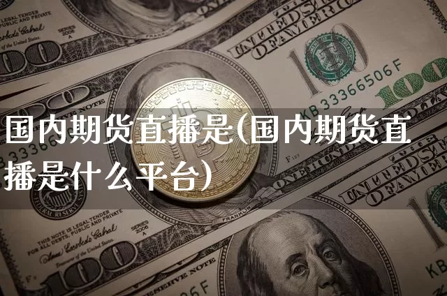 国内期货直播是(国内期货直播是什么平台)_https://www.huakunhengjia.com_股票资讯_第1张