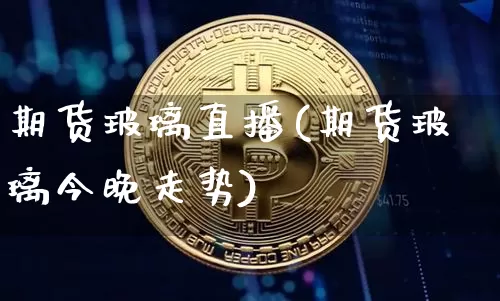 期货玻璃直播(期货玻璃今晚走势)_https://www.huakunhengjia.com_金融资讯_第1张