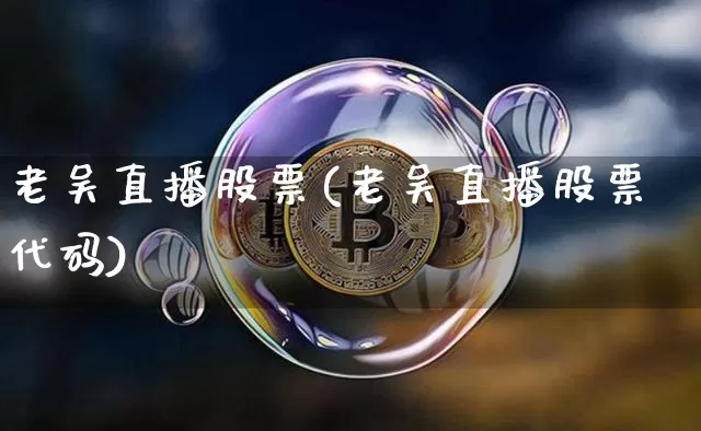 老吴直播股票(老吴直播股票代码)_https://www.huakunhengjia.com_金融资讯_第1张