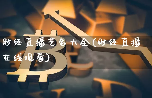 财经直播艺名大全(财经直播在线观看)_https://www.huakunhengjia.com_股票资讯_第1张