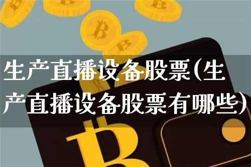生产直播设备股票(生产直播设备股票有哪些)_https://www.huakunhengjia.com_金融资讯_第1张