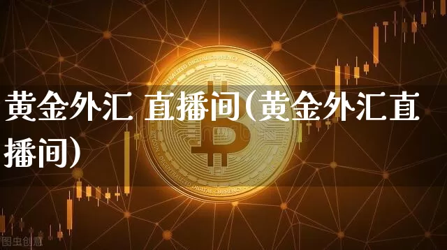 黄金外汇 直播间(黄金外汇直播间)_https://www.huakunhengjia.com_股票资讯_第1张