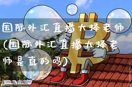 国际外汇直播大择老师(国际外汇直播大择老师是真的吗)_https://www.huakunhengjia.com_期货资讯_第1张