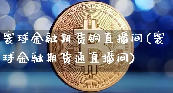 寰球金融期货铜直播间(寰球金融期货通直播间)_https://www.huakunhengjia.com_期货资讯_第1张