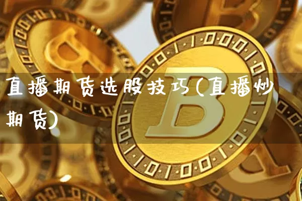 直播期货选股技巧(直播炒期货)_https://www.huakunhengjia.com_期货资讯_第1张
