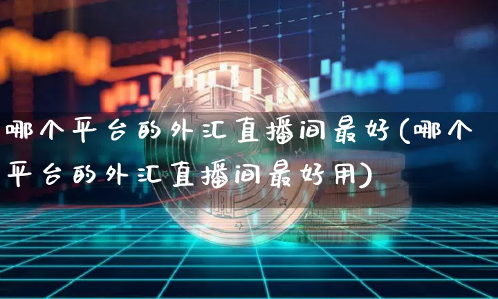 哪个平台的外汇直播间最好(哪个平台的外汇直播间最好用)_https://www.huakunhengjia.com_期货资讯_第1张