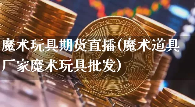 魔术玩具期货直播(魔术道具厂家魔术玩具批发)_https://www.huakunhengjia.com_股票资讯_第1张