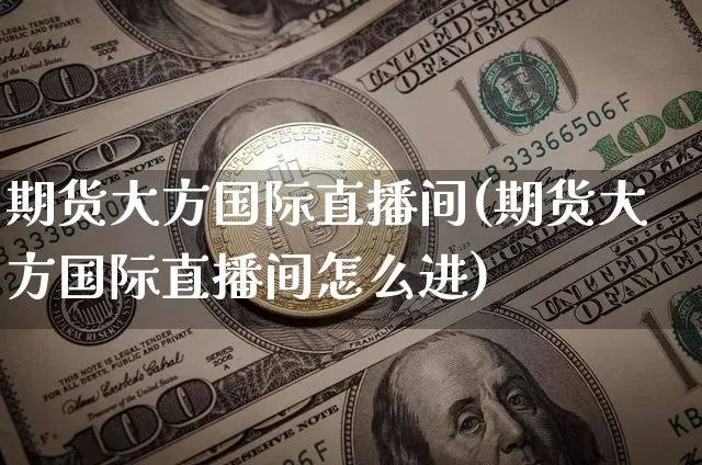 期货大方国际直播间(期货大方国际直播间怎么进)_https://www.huakunhengjia.com_期货资讯_第1张