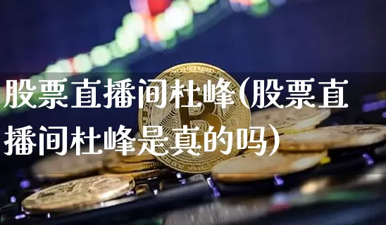 股票直播间杜峰(股票直播间杜峰是真的吗)_https://www.huakunhengjia.com_期货资讯_第1张
