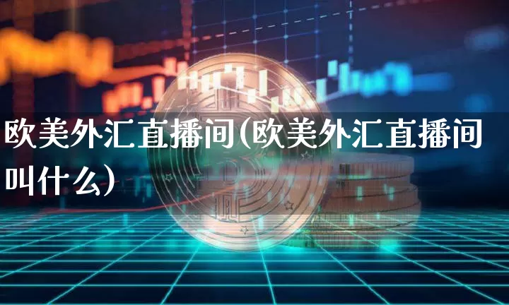 欧美外汇直播间(欧美外汇直播间叫什么)_https://www.huakunhengjia.com_财经资讯_第1张