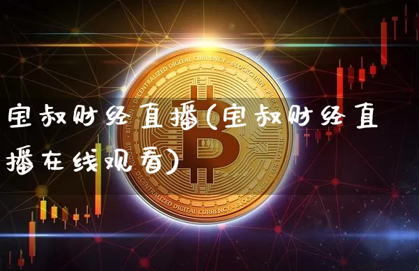 宝叔财经直播(宝叔财经直播在线观看)_https://www.huakunhengjia.com_金融资讯_第1张