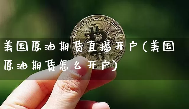 美国原油期货直播开户(美国原油期货怎么开户)_https://www.huakunhengjia.com_期货资讯_第1张