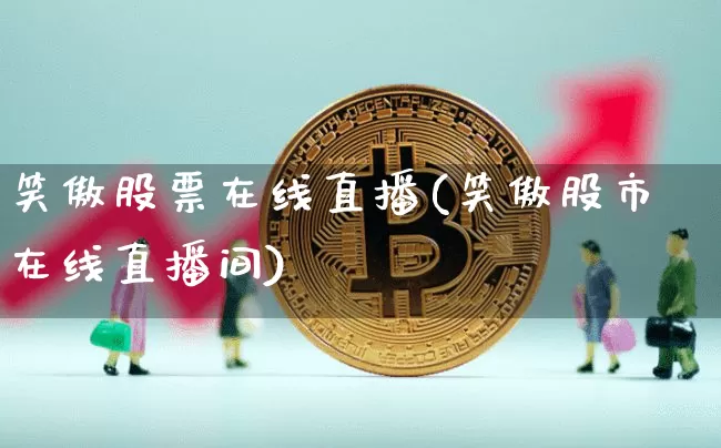 笑傲股票在线直播(笑傲股市在线直播间)_https://www.huakunhengjia.com_期货资讯_第1张