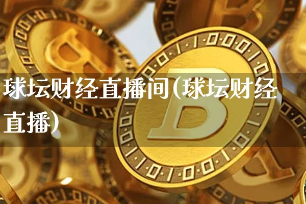 球坛财经直播间(球坛财经直播)_https://www.huakunhengjia.com_金融资讯_第1张