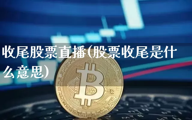 收尾股票直播(股票收尾是什么意思)_https://www.huakunhengjia.com_财经资讯_第1张