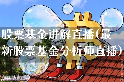 股票基金讲解直播(最新股票基金分析师直播)_https://www.huakunhengjia.com_财经资讯_第1张