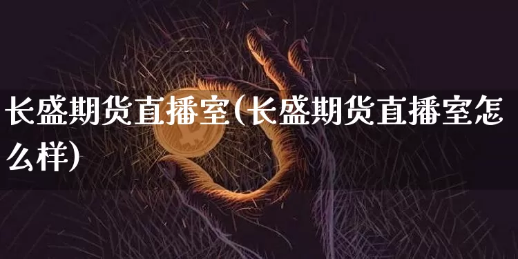 长盛期货直播室(长盛期货直播室怎么样)_https://www.huakunhengjia.com_期货资讯_第1张
