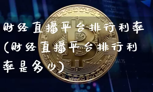 财经直播平台排行利率(财经直播平台排行利率是多少)_https://www.huakunhengjia.com_股票资讯_第1张