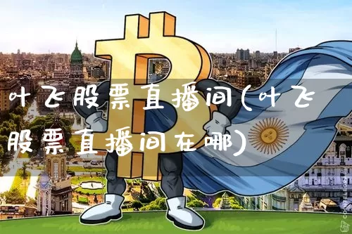 叶飞股票直播间(叶飞股票直播间在哪)_https://www.huakunhengjia.com_期货资讯_第1张