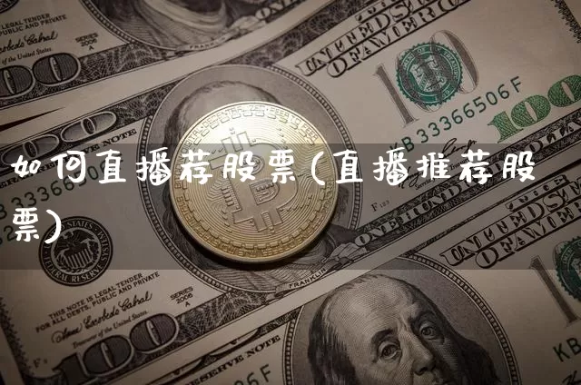 如何直播荐股票(直播推荐股票)_https://www.huakunhengjia.com_期货资讯_第1张
