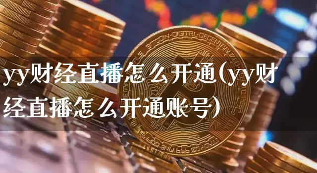 yy财经直播怎么开通(yy财经直播怎么开通账号)_https://www.huakunhengjia.com_期货资讯_第1张