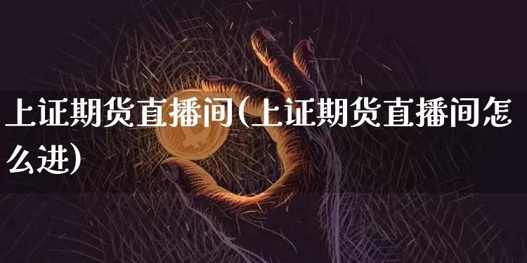 上证期货直播间(上证期货直播间怎么进)_https://www.huakunhengjia.com_期货资讯_第1张