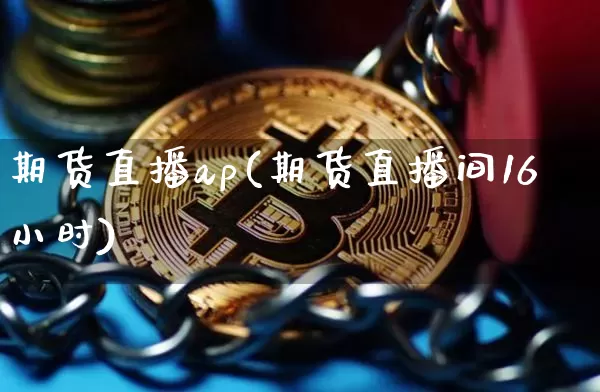 期货直播ap(期货直播间16小时)_https://www.huakunhengjia.com_期货资讯_第1张