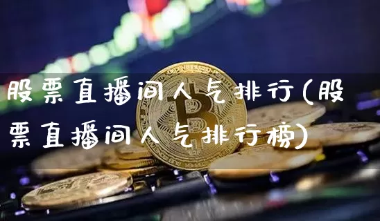 股票直播间人气排行(股票直播间人气排行榜)_https://www.huakunhengjia.com_财经资讯_第1张