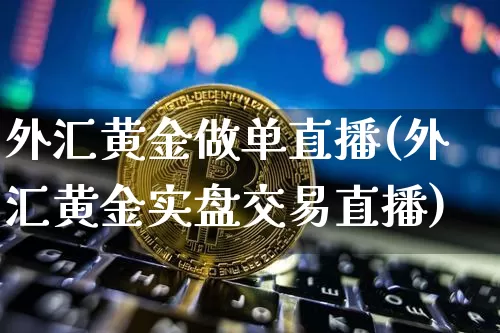外汇黄金做单直播(外汇黄金实盘交易直播)_https://www.huakunhengjia.com_期货资讯_第1张