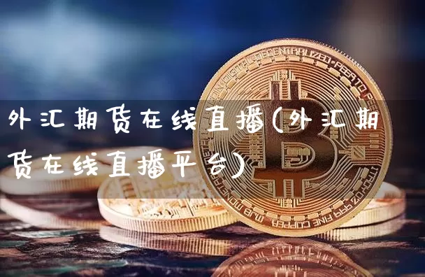 外汇期货在线直播(外汇期货在线直播平台)_https://www.huakunhengjia.com_股票资讯_第1张