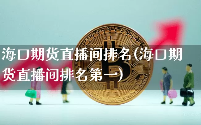 海口期货直播间排名(海口期货直播间排名第一)_https://www.huakunhengjia.com_股票资讯_第1张