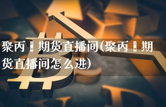 聚丙烯期货直播间(聚丙烯期货直播间怎么进)_https://www.huakunhengjia.com_金融资讯_第1张
