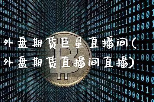 外盘期货巨星直播间(外盘期货直播间直播)_https://www.huakunhengjia.com_期货资讯_第1张