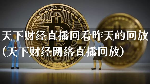 天下财经直播回看昨天的回放(天下财经网络直播回放)_https://www.huakunhengjia.com_财经资讯_第1张