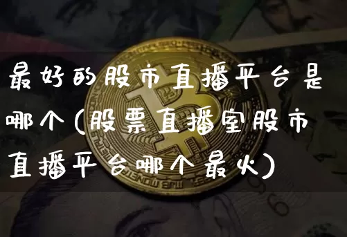 最好的股市直播平台是哪个(股票直播室股市直播平台哪个最火)_https://www.huakunhengjia.com_股票资讯_第1张