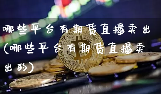 哪些平台有期货直播卖出(哪些平台有期货直播卖出的)_https://www.huakunhengjia.com_期货资讯_第1张