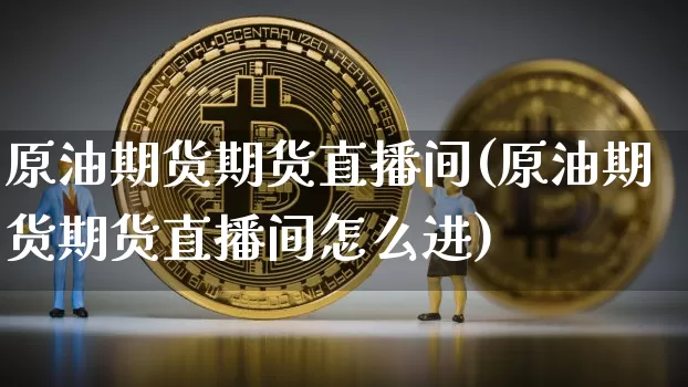原油期货期货直播间(原油期货期货直播间怎么进)_https://www.huakunhengjia.com_财经资讯_第1张