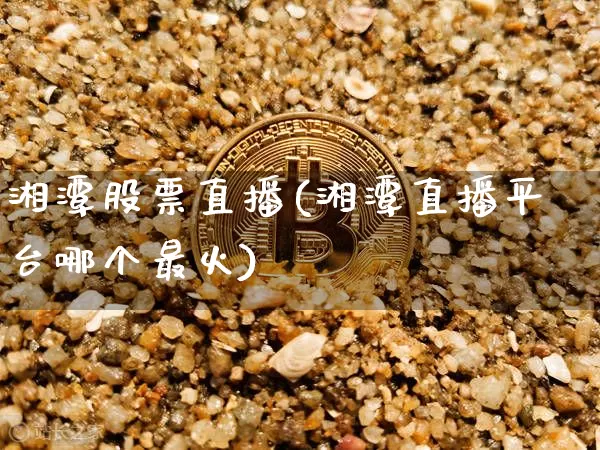 湘潭股票直播(湘潭直播平台哪个最火)_https://www.huakunhengjia.com_期货资讯_第1张