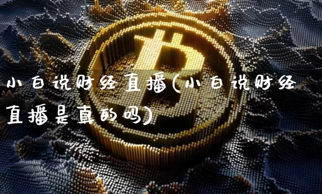 小白说财经直播(小白说财经直播是真的吗)_https://www.huakunhengjia.com_股票资讯_第1张