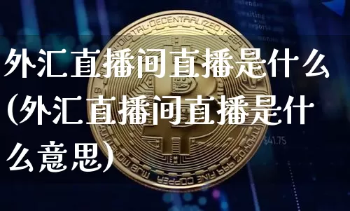 外汇直播间直播是什么(外汇直播间直播是什么意思)_https://www.huakunhengjia.com_金融资讯_第1张