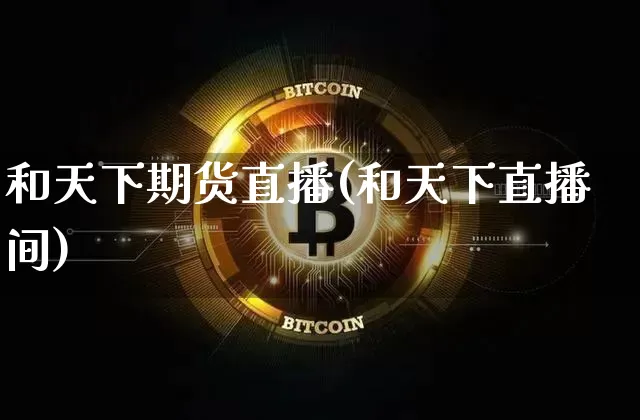 和天下期货直播(和天下直播间)_https://www.huakunhengjia.com_金融资讯_第1张