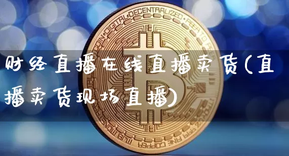 财经直播在线直播卖货(直播卖货现场直播)_https://www.huakunhengjia.com_股票资讯_第1张