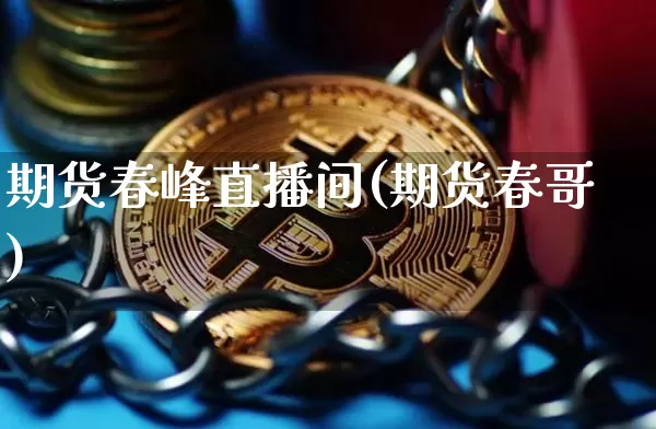 期货春峰直播间(期货春哥)_https://www.huakunhengjia.com_财经资讯_第1张