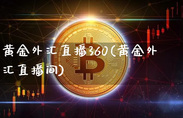 黄金外汇直播360(黄金外汇直播间)_https://www.huakunhengjia.com_股票资讯_第1张
