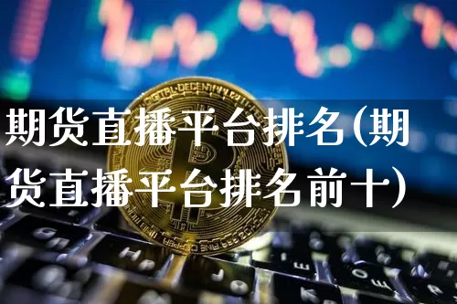 期货直播平台排名(期货直播平台排名前十)_https://www.huakunhengjia.com_金融资讯_第1张
