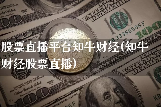 股票直播平台知牛财经(知牛财经股票直播)_https://www.huakunhengjia.com_期货资讯_第1张